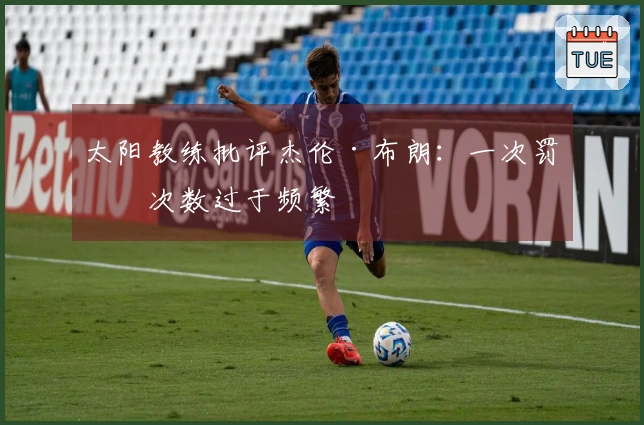 太阳教练批评杰伦·布朗：一次罚球次数过于频繁