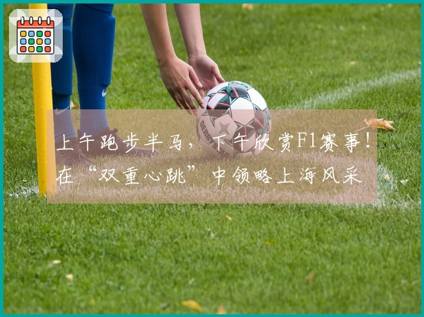 上午跑步半马，下午欣赏F1赛事！在“双重心跳”中领略上海风采