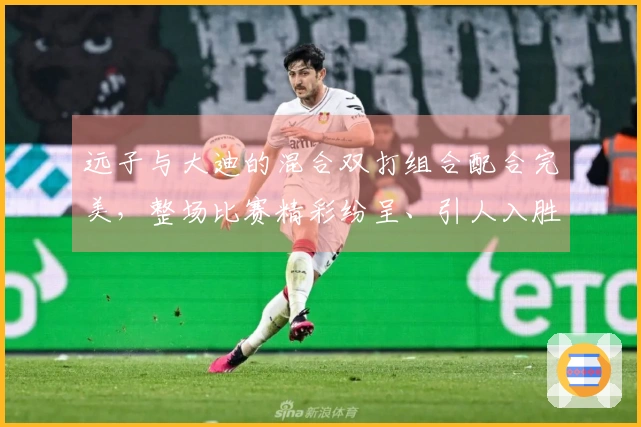 远子与大迪的混合双打组合配合完美,整场比赛精彩纷呈、引人入胜