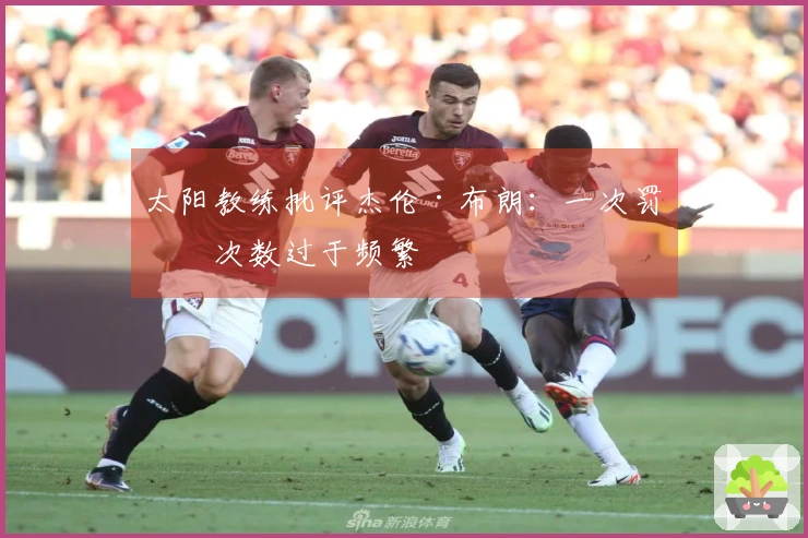 太阳教练批评杰伦·布朗：一次罚球次数过于频繁