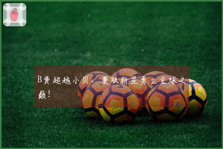 B费超越小贝，曼联新星勇立金球之巅！