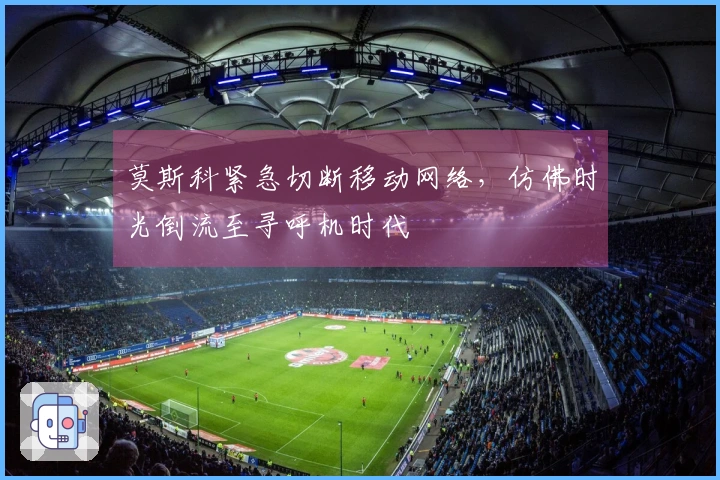 莫斯科紧急切断移动网络，仿佛时光倒流至寻呼机时代