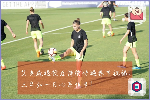 艾克森退役后持续传递春节祝福：三年如一日心系佳节！